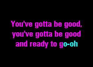You've gotta be good,

you've gotta be good
and ready to go-oh