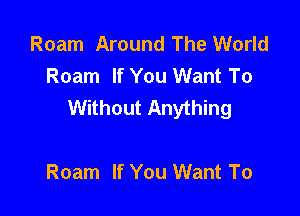 Roam Around The World
Roam If You Want To
Without Anything

Roam If You Want To
