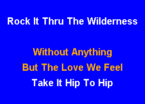 Rock It Thru The Wilderness

Without Anything

But The Love We Feel
Take It Hip To Hip