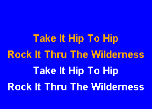 Take It Hip To Hip
Rock It Thru The Wilderness

Take It Hip To Hip
Rock It Thru The Wilderness