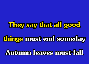 They say that all good
things must end someday

Autumn leaves must fall