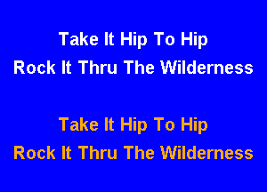 Take It Hip To Hip
Rock It Thru The Wilderness

Take It Hip To Hip
Rock It Thru The Wilderness