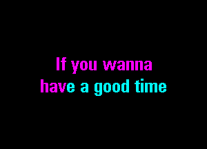If you wanna

have a good time