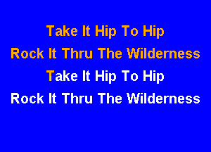 Take It Hip To Hip
Rock It Thru The Wilderness
Take It Hip To Hip

Rock It Thru The Wilderness