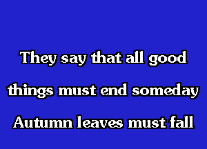 They say that all good
things must end someday

Autumn leaves must fall