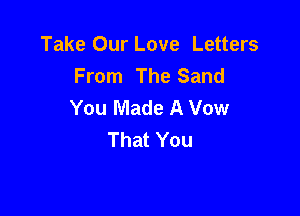 Take Our Love Letters
From The Sand
You Made A Vow

That You