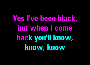 Yes I've been black,
but when I come

back you'll know.
know, know