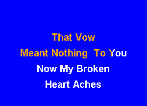 That Vow
Meant Nothing To You

Now My Broken
Heart Aches