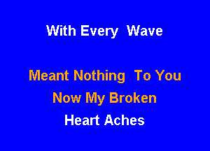 With Every Wave

Meant Nothing To You

Now My Broken
Heart Aches
