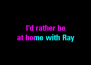I'd rather he

at home with Ray