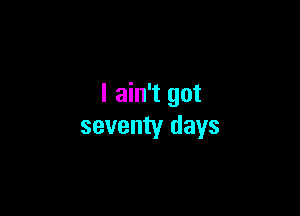 I ain't got

seventy days