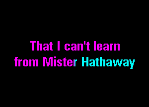 That I can't learn

from Mister Hathaway