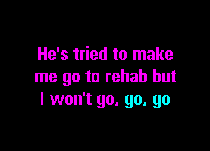 He's tried to make

me go to rehab but
I won't go. go, go