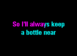 So I'll always keep

a bottle near