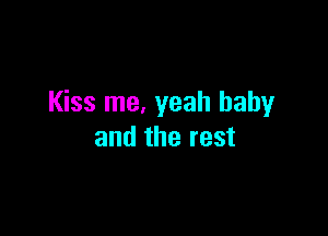 Kiss me, yeah baby

and the rest