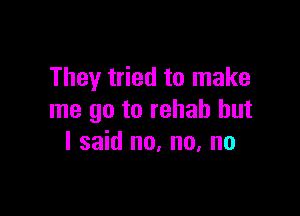 They tried to make

me go to rehab but
I said no. no, no