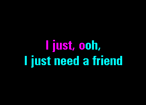 I just. ooh.

I just need a friend