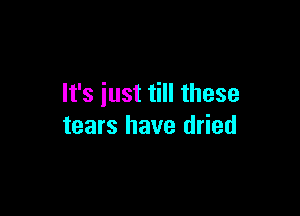 It's just till these

tears have dried