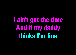 I ain't got the time

And if my daddy
thinks I'm fine