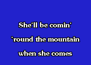 She'll be comin'

'round the mountain

when she comes I