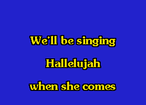We'll be singing

Hallelujah

when she coma