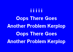 Oops There Goes

Another Problem Kerplop
Oops There Goes
Another Problem Kerplop