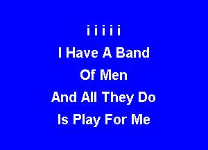 I Have A Band
Of Men

And All They Do
Is Play For Me