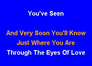 You've Seen

And Very Soon You'll Know
Just Where You Are
Through The Eyes Of Love