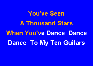 You've Seen
A Thousand Stars

When You've Dance Dance
Dance To My Ten Guitars