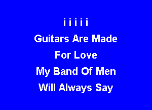 Guitars Are Made

ForLove
My Band Of Men
Will Always Say