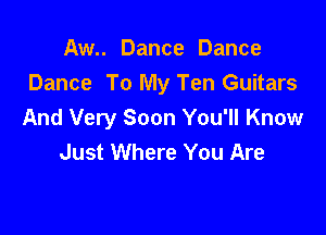 Aw.. Dance Dance
Dance To My Ten Guitars

And Very Soon You'll Know
Just Where You Are