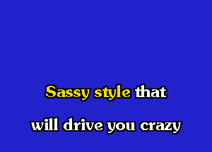 Sassy style that

will drive you crazy