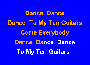 Dance Dance
Dance To My Ten Guitars

Come Everybody
Dance Dance Dance
To My Ten Guitars
