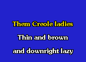 Them Creole ladies

Thin and brown

and downright lazy