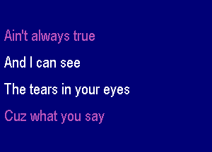 And I can see

The tears in your eyes