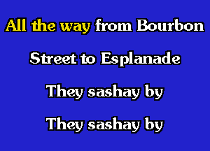 All the way from Bourbon
Street to Esplanade
They sashay by

They sashay by