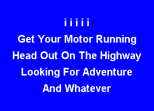 Get Your Motor Running
Head Out On The Highway

Looking For Adventure
And Whatever