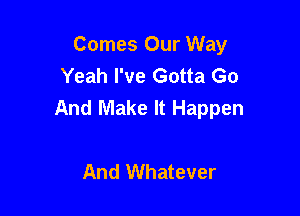 Comes Our Way
Yeah I've Gotta Go
And Make It Happen

And Whatever