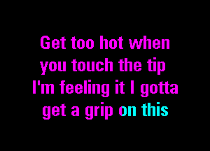 Get too hot when
you touch the tip

I'm feeling it I gotta
get a grip on this