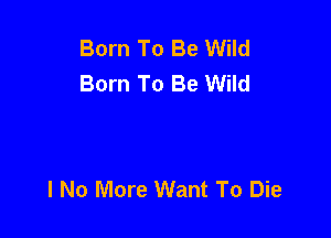 Born To Be Wild
Born To Be Wild

I No More Want To Die