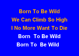 Born To Be Wild
We Can Climb So High
I No More Want To Die

Born To Be Wild
Born To Be Wild