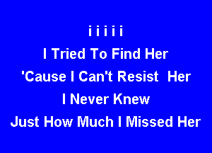 I Tried To Find Her

'Cause I Can't Resist Her
I Never Knew
Just How Much I Missed Her
