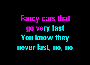 Fancy cars that
go very fast

You know they
never last, no, no