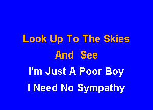 Look Up To The Skies
And See

I'm Just A Poor Boy
I Need No Sympathy