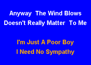 Anyway The Wind Blows
Doesn't Really Matter To Me

I'm Just A Poor Boy
I Need No Sympathy