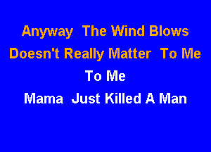 Anyway The Wind Blows
Doesn't Really Matter To Me
To Me

Mama Just Killed A Man