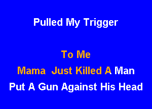 Pulled My Trigger

To Me
Mama Just Killed A Man
Put A Gun Against His Head