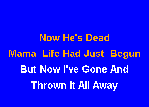 Now He's Dead

Mama Life Had Just Begun
But Now I've Gone And
Thrown It All Away