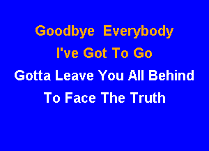 Goodbye Everybody
I've Got To Go
Gotta Leave You All Behind

To Face The Truth