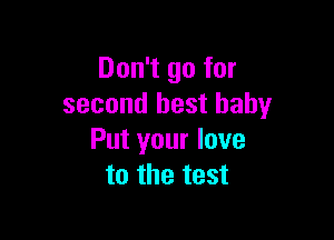 Don't go for
second best baby

Put your love
to the test